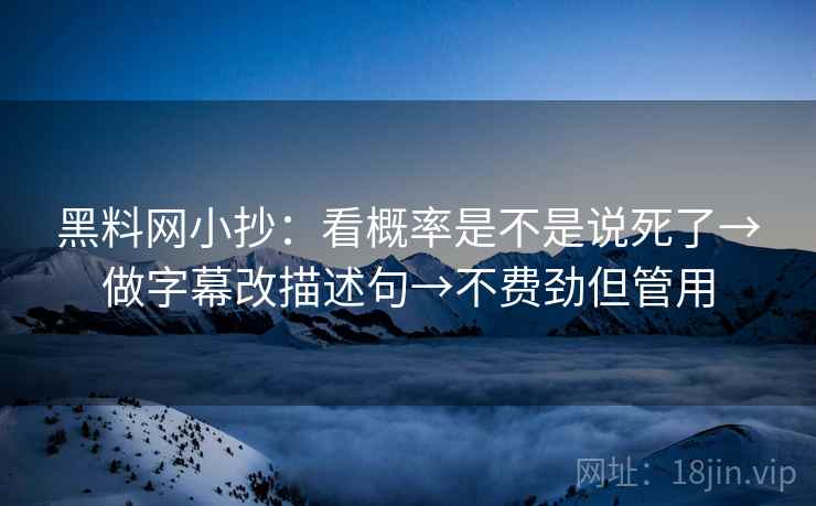 黑料网小抄：看概率是不是说死了→做字幕改描述句→不费劲但管用