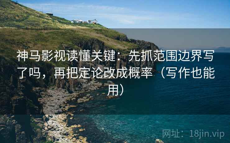 神马影视读懂关键：先抓范围边界写了吗，再把定论改成概率（写作也能用）