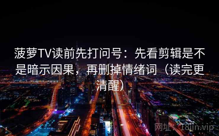 菠萝TV读前先打问号：先看剪辑是不是暗示因果，再删掉情绪词（读完更清醒）
