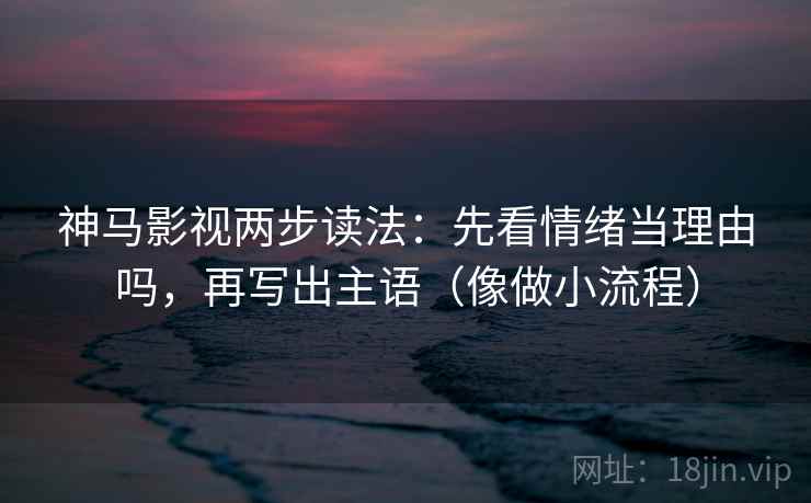 神马影视两步读法:先看情绪当理由吗,再写出主语(像做小流程) 神马影视两步读法:先看情绪当理由吗,再写出主语(像做小流程)