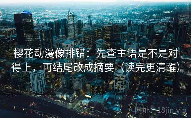 樱花动漫像排错：先查主语是不是对得上，再结尾改成摘要（读完更清醒）