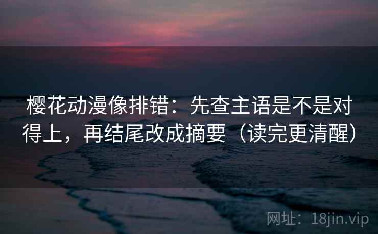 樱花动漫像排错：先查主语是不是对得上，再结尾改成摘要（读完更清醒）