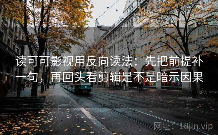 读可可影视用反向读法：先把前提补一句，再回头看剪辑是不是暗示因果