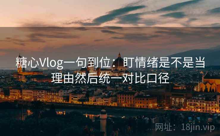 糖心Vlog一句到位：盯情绪是不是当理由然后统一对比口径