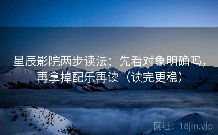 星辰影院两步读法：先看对象明确吗，再拿掉配乐再读（读完更稳）