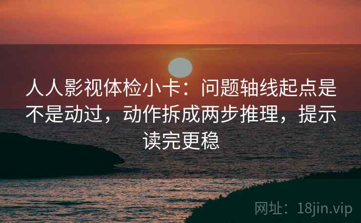 人人影视体检小卡：问题轴线起点是不是动过，动作拆成两步推理，提示读完更稳