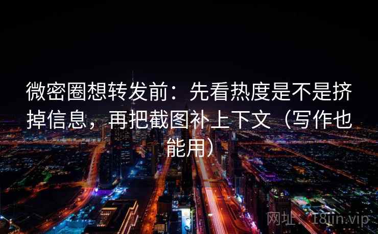 微密圈想转发前：先看热度是不是挤掉信息，再把截图补上下文（写作也能用）