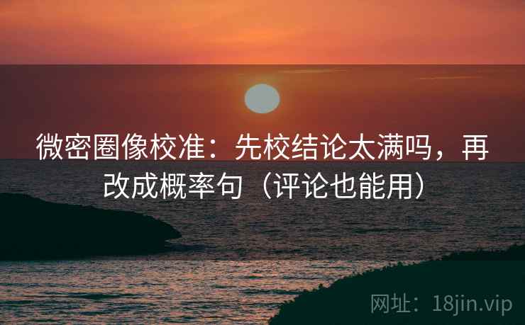 微密圈像校准：先校结论太满吗，再改成概率句（评论也能用）