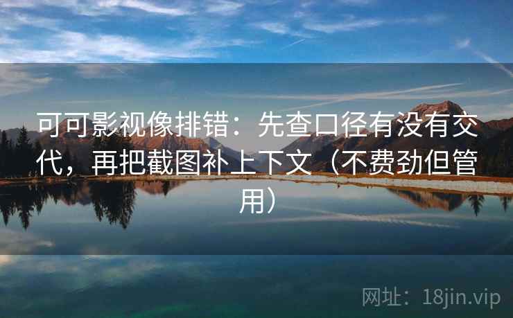 可可影视像排错:先查口径有没有交代,再把截图补上下文(不费劲但管用) 可可影视像排错:先查口径有没有交代,再把截图补上下文(不费劲但管用)