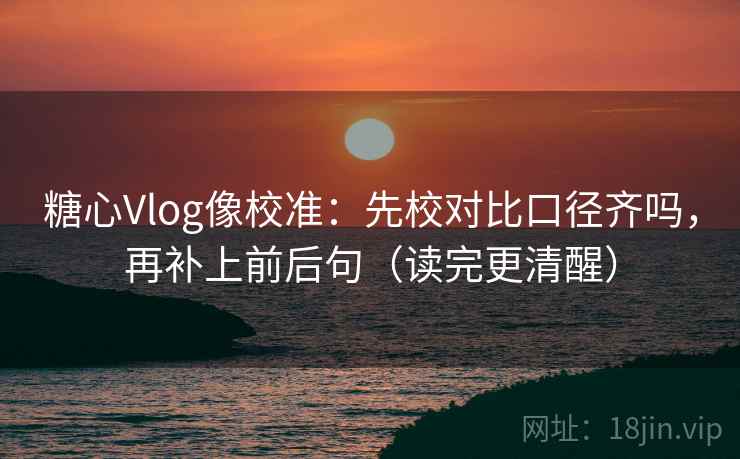 糖心Vlog像校准：先校对比口径齐吗，再补上前后句（读完更清醒）