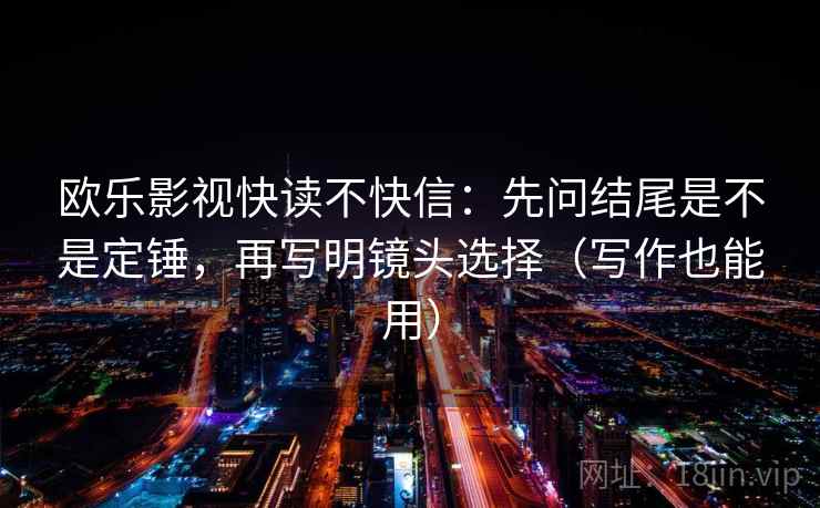 欧乐影视快读不快信：先问结尾是不是定锤，再写明镜头选择（写作也能用）