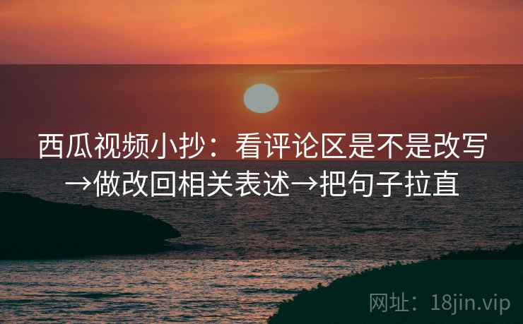 西瓜视频小抄：看评论区是不是改写→做改回相关表述→把句子拉直