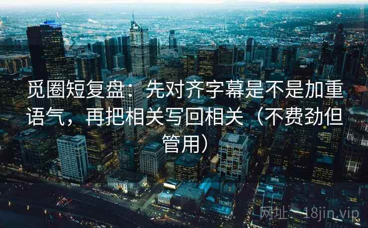 觅圈短复盘：先对齐字幕是不是加重语气，再把相关写回相关（不费劲但管用）