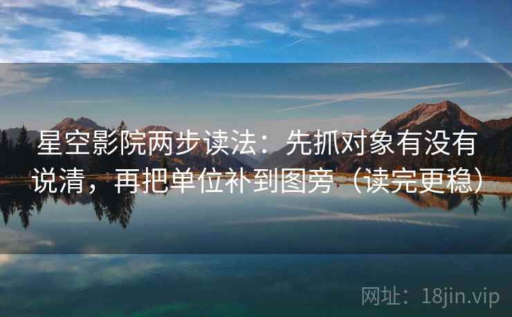 星空影院两步读法：先抓对象有没有说清，再把单位补到图旁（读完更稳）
