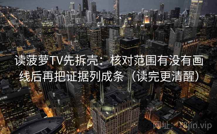 读菠萝TV先拆壳：核对范围有没有画线后再把证据列成条（读完更清醒）