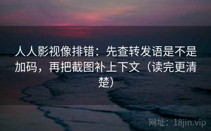 人人影视像排错:先查转发语是不是加码,再把截图补上下文(读完更清楚) 人人影视像排错:先查转发语是不是加码,再把截图补上下文(读完更清楚)