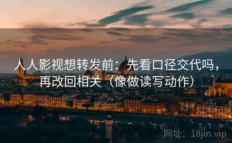 人人影视想转发前:先看口径交代吗,再改回相关(像做读写动作) 人人影视想转发前:先看口径交代吗,再改回相关(像做读写动作)