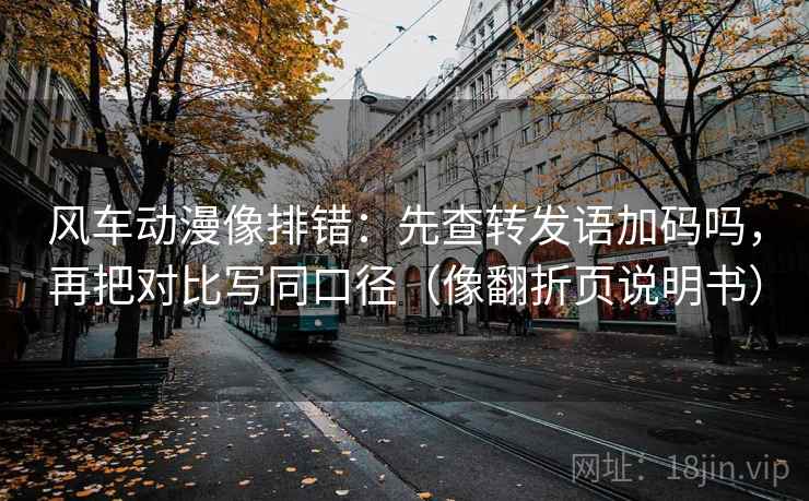 风车动漫像排错:先查转发语加码吗,再把对比写同口径(像翻折页说明书) 风车动漫像排错:先查转发语加码吗,再把对比写同口径(像翻折页说明书)