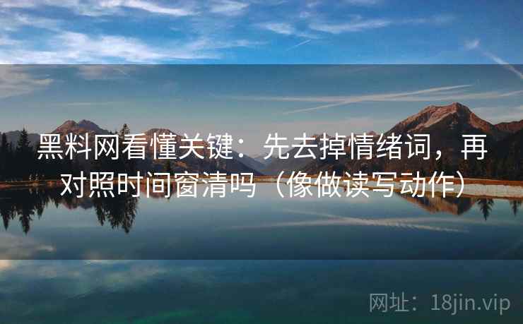 黑料网看懂关键：先去掉情绪词，再对照时间窗清吗（像做读写动作）