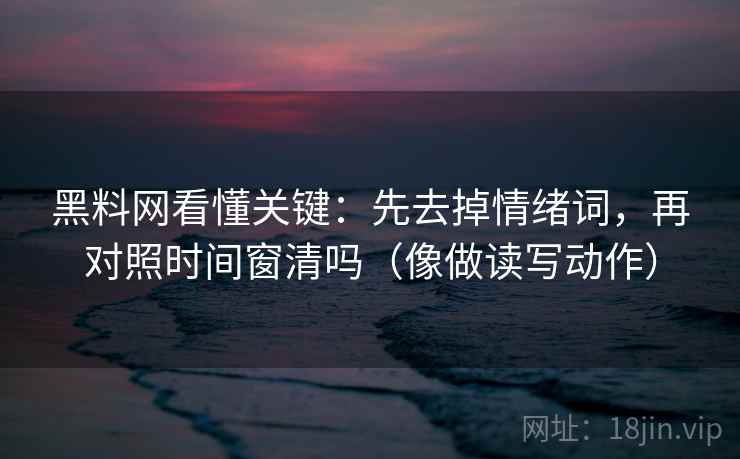 黑料网看懂关键：先去掉情绪词，再对照时间窗清吗（像做读写动作）
