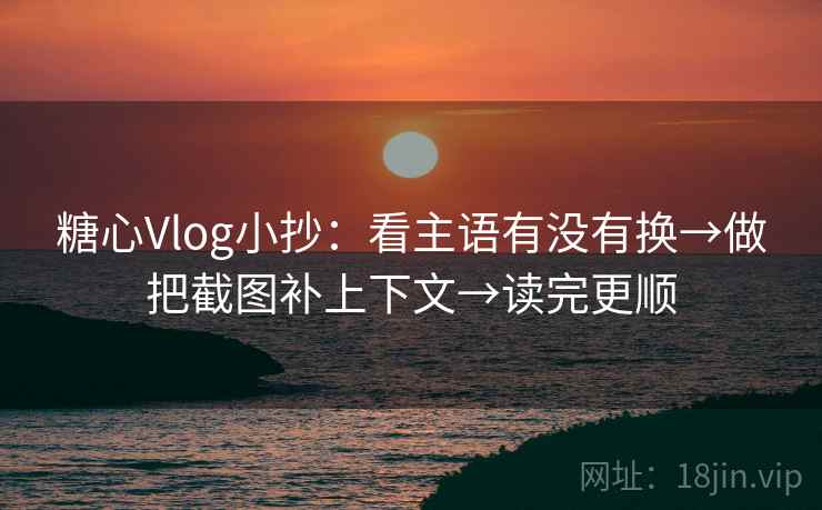糖心Vlog小抄：看主语有没有换→做把截图补上下文→读完更顺