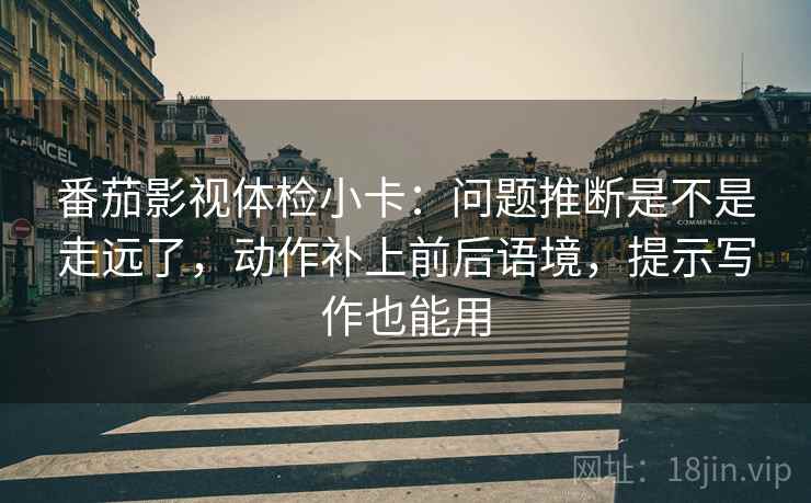 番茄影视体检小卡：问题推断是不是走远了，动作补上前后语境，提示写作也能用