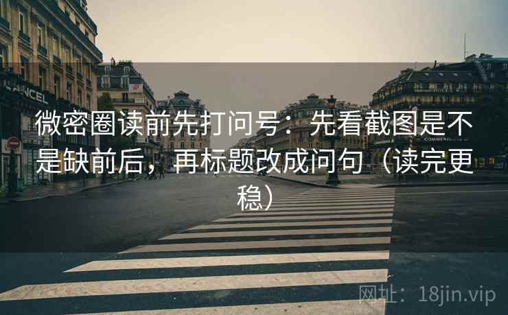 微密圈读前先打问号：先看截图是不是缺前后，再标题改成问句（读完更稳）
