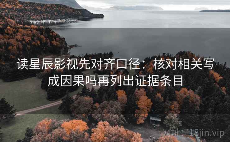 读星辰影视先对齐口径:核对相关写成因果吗再列出证据条目 读星辰影视先对齐口径:核对相关写成因果吗再列出证据条目