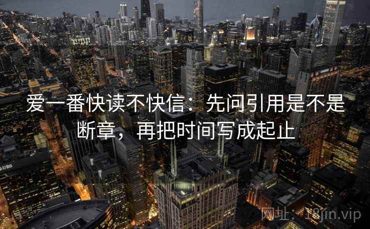 爱一番快读不快信：先问引用是不是断章，再把时间写成起止