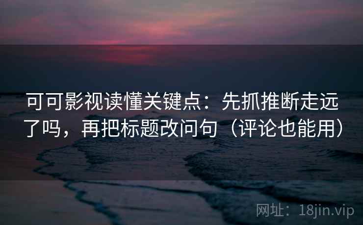 可可影视读懂关键点:先抓推断走远了吗,再把标题改问句(评论也能用) 可可影视读懂关键点:先抓推断走远了吗,再把标题改问句(评论也能用)