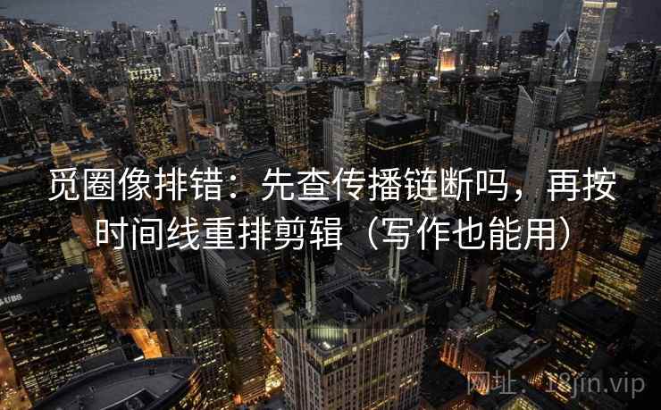 觅圈像排错：先查传播链断吗，再按时间线重排剪辑（写作也能用）
