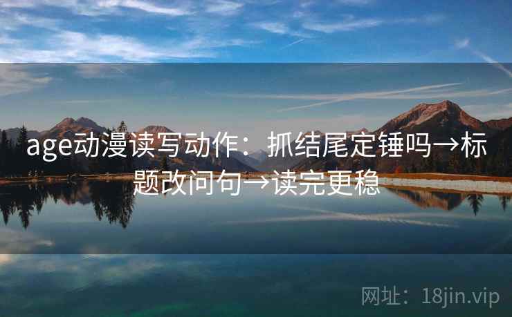 age动漫读写动作：抓结尾定锤吗→标题改问句→读完更稳