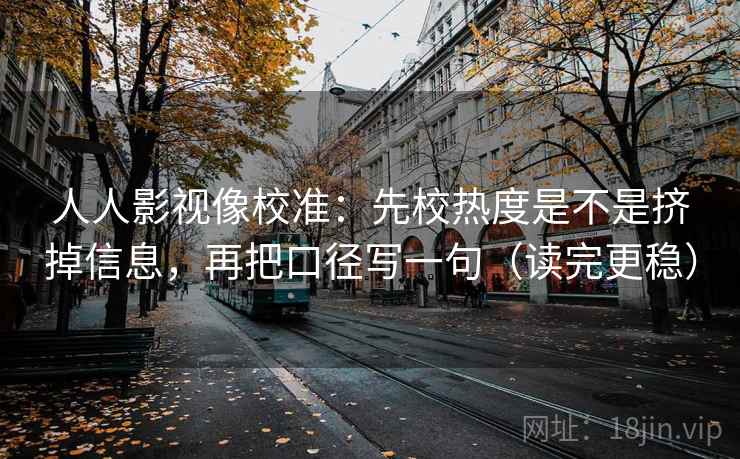 人人影视像校准:先校热度是不是挤掉信息,再把口径写一句(读完更稳) 人人影视像校准:先校热度是不是挤掉信息,再把口径写一句(读完更稳)