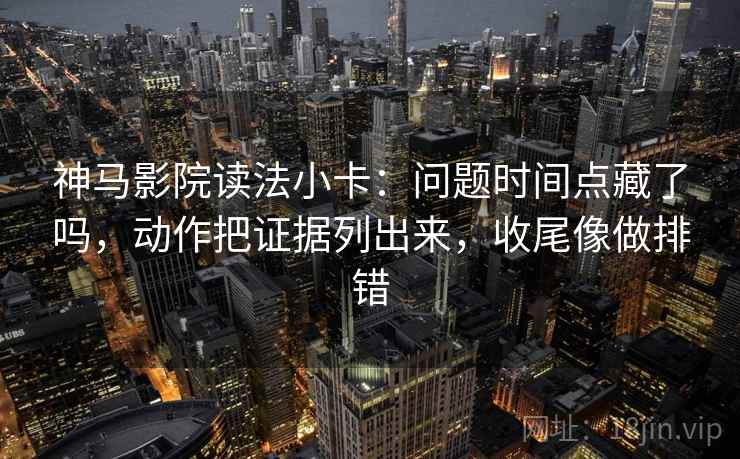 神马影院读法小卡：问题时间点藏了吗，动作把证据列出来，收尾像做排错