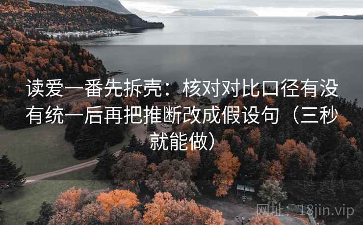 读爱一番先拆壳：核对对比口径有没有统一后再把推断改成假设句（三秒就能做）