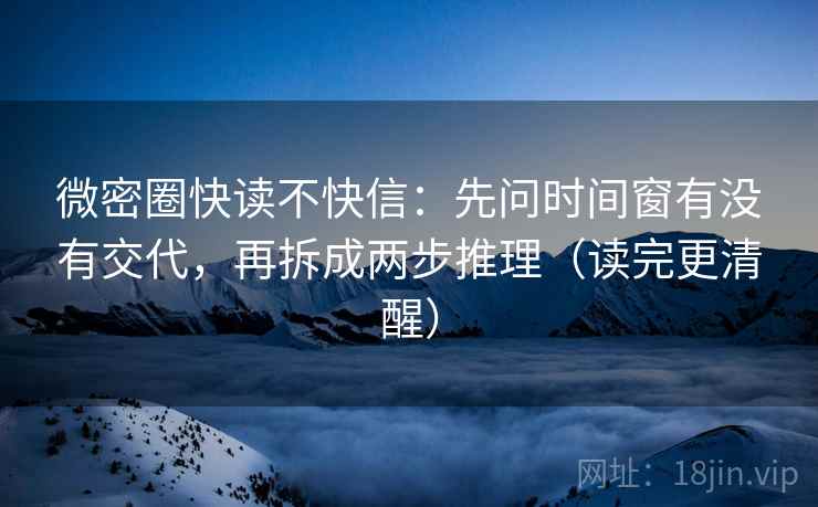 微密圈快读不快信：先问时间窗有没有交代，再拆成两步推理（读完更清醒）