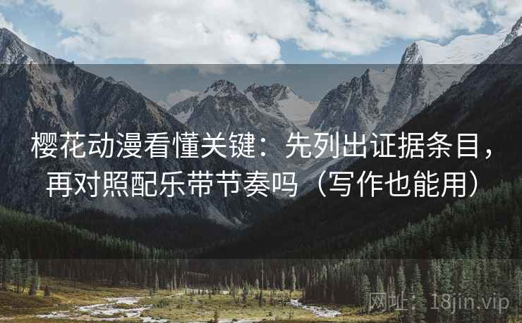 樱花动漫看懂关键：先列出证据条目，再对照配乐带节奏吗（写作也能用）