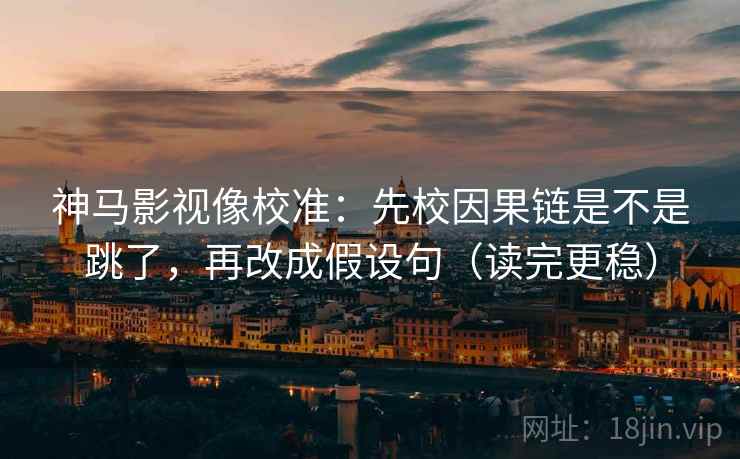 神马影视像校准：先校因果链是不是跳了，再改成假设句（读完更稳）