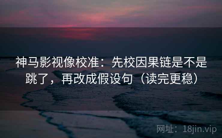 神马影视像校准:先校因果链是不是跳了,再改成假设句(读完更稳) 神马影视像校准:先校因果链是不是跳了,再改成假设句(读完更稳)
