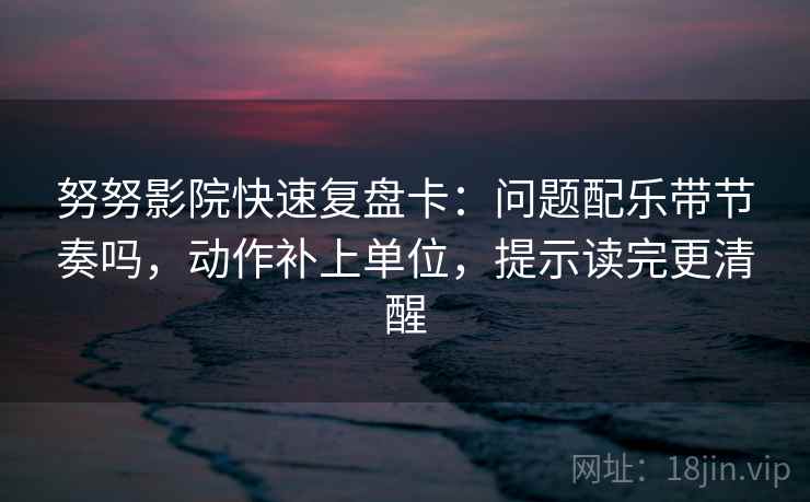 努努影院快速复盘卡：问题配乐带节奏吗，动作补上单位，提示读完更清醒