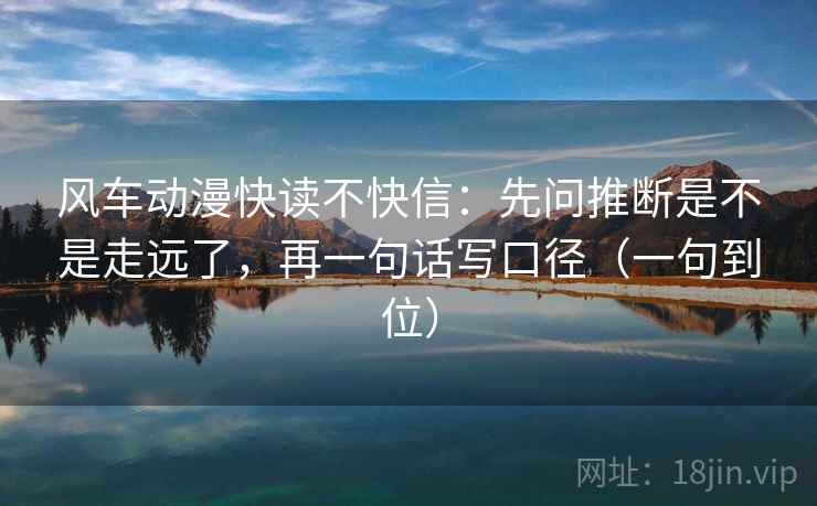 风车动漫快读不快信：先问推断是不是走远了，再一句话写口径（一句到位）
