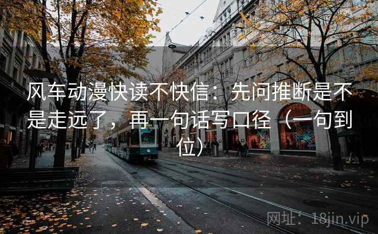 风车动漫快读不快信：先问推断是不是走远了，再一句话写口径（一句到位）