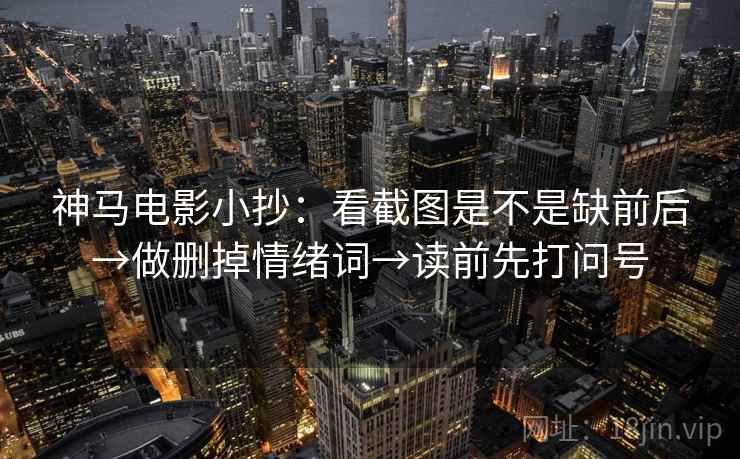 神马电影小抄：看截图是不是缺前后→做删掉情绪词→读前先打问号