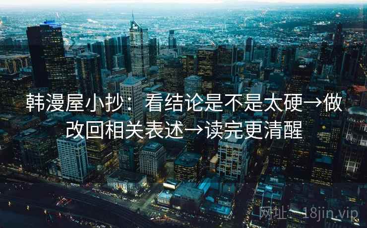 韩漫屋小抄:看结论是不是太硬→做改回相关表述→读完更清醒 韩漫屋小抄:看结论是不是太硬→做改回相关表述→读完更清醒