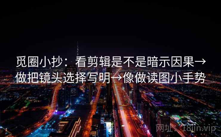 觅圈小抄：看剪辑是不是暗示因果→做把镜头选择写明→像做读图小手势