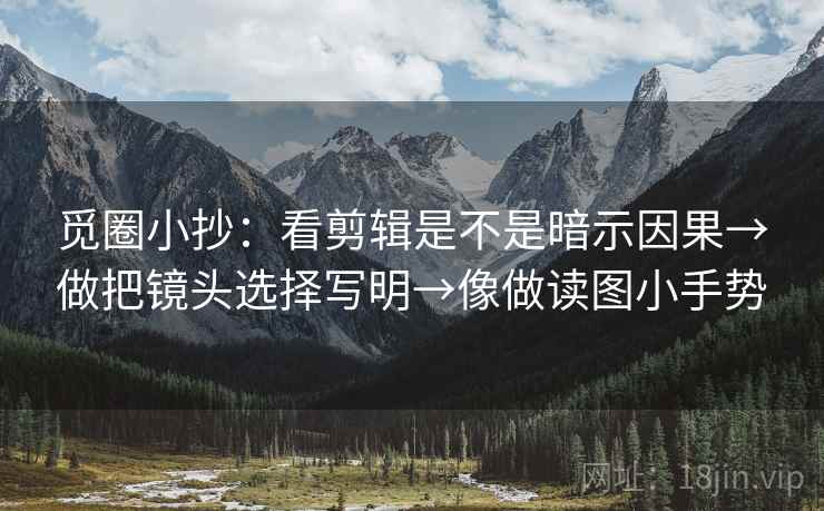 觅圈小抄：看剪辑是不是暗示因果→做把镜头选择写明→像做读图小手势