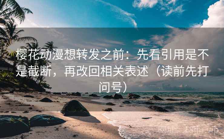 樱花动漫想转发之前:先看引用是不是截断,再改回相关表述(读前先打问号) 樱花动漫想转发之前:先看引用是不是截断,再改回相关表述(读前先打问号)