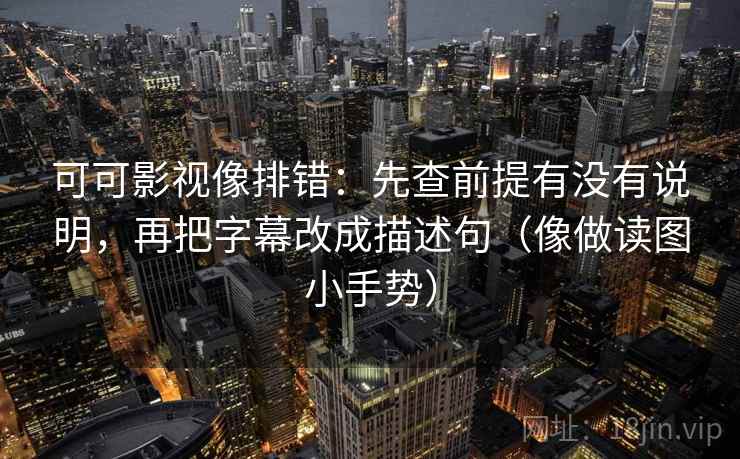 可可影视像排错:先查前提有没有说明,再把字幕改成描述句(像做读图小手势) 可可影视像排错:先查前提有没有说明,再把字幕改成描述句(像做读图小手势)