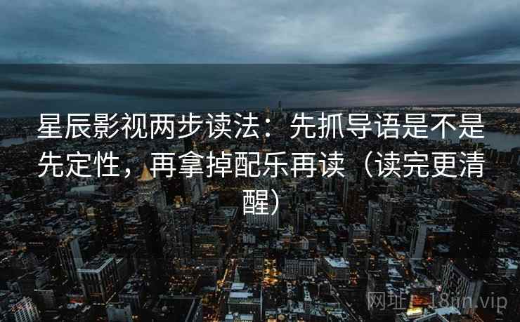 星辰影视两步读法:先抓导语是不是先定性,再拿掉配乐再读(读完更清醒) 星辰影视两步读法:先抓导语是不是先定性,再拿掉配乐再读(读完更清醒)