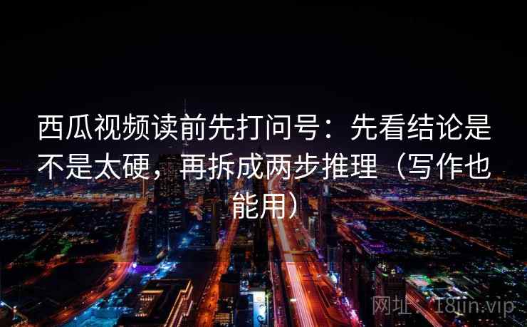 西瓜视频读前先打问号:先看结论是不是太硬,再拆成两步推理(写作也能用) 西瓜视频读前先打问号:先看结论是不是太硬,再拆成两步推理(写作也能用)